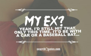 My ex? Yeah, I'd still hit that. Only this time, it'd be with a car or ...