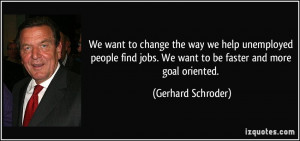 ... jobs. We want to be faster and more goal oriented. - Gerhard Schroder