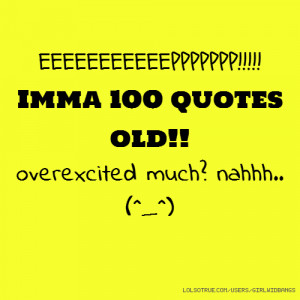 EEEEEEEEEEEPPPPPPP!!!!! Imma 100 quotes old!! overexcited much? nahhh ...