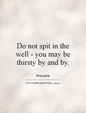 ... not spit in the well - you may be thirsty by and by. Picture Quote #1