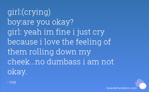 girl:(crying) boy:are you okay? girl: yeah im fine i just cry because ...