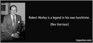 Robert Morley is a legend in his own lunchtime. - Rex Harrison