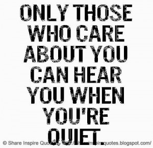 Only those who care about you can hear you when you're quiet