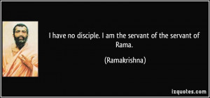 ... no disciple. I am the servant of the servant of Rama. - Ramakrishna