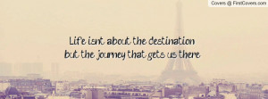 Life isn't about the destination,but the journey that gets us there.
