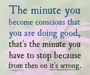 The minute you become conscious that you are doing good, that’s the ...