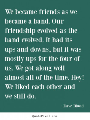 We became friends as we became a band. Our friendship evolved as the ...