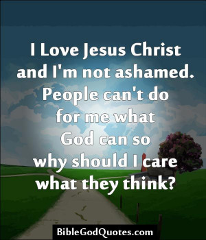 ... ashamed. People can't do for me what God can so why should I care what