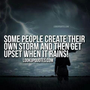 Some people create their own storm and then get upset when it rains!