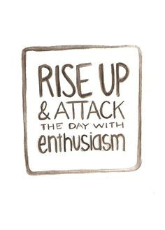 ... up and attack the day with enthusiasm! Rise and shine! Morning quote