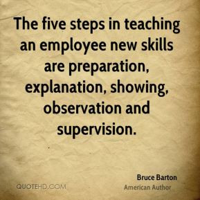 Bruce Barton - The five steps in teaching an employee new skills are ...