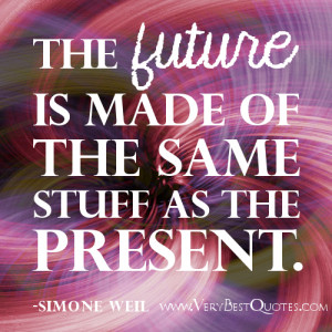 present quotes – The future is made of the same stuff as the present ...