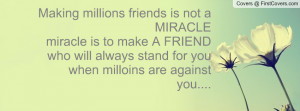 ... make A FRIEND who will always stand for you when milloins are against