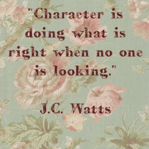... Character is doing what is right when no one is looking.” J.C. Watts