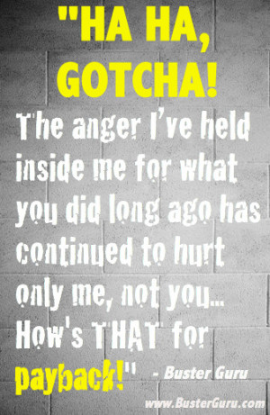 Ha ha, gotcha! The anger I've held inside me for what you did long ...