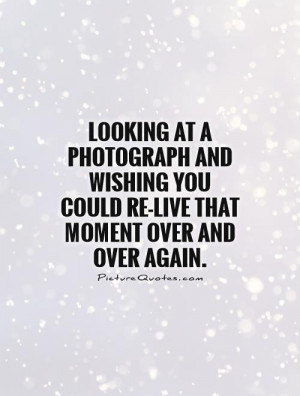 ... you could re-live that moment over and over again Picture Quote #1
