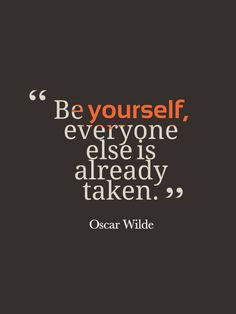 Be yourself, everyone else is already taken.