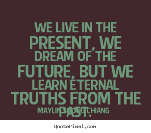 We live in the present, we dream of the future, but we learn.. May-lin ...