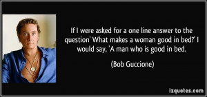... good in bed?' I would say, 'A man who is good in bed. - Bob Guccione