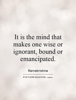 ... is the mind that makes one wise or ignorant, bound or emancipated