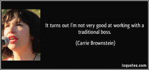 ... not very good at working with a traditional boss. - Carrie Brownstein