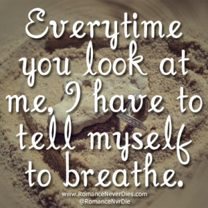 Everytime You Look At Me, I Have To Tell Myself To Breathe.