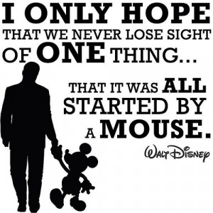 ... of one thing – that it was all started by a mouse.” ~ Walt Disney