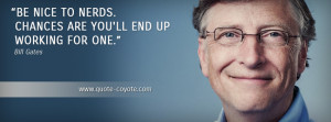 Bill Gates - Be nice to nerds. Chances are you'll end up working for ...