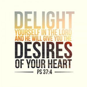 ... you delight yourself in Him, He will give you the desires and secret