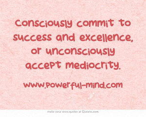 ... commit to success and excellence, or unconsciously accept mediocrity