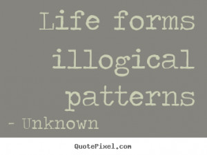 Unknown picture quotes - Life forms illogical patterns - Life quotes