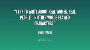 try to write about real women, real people - in other words flawed ...