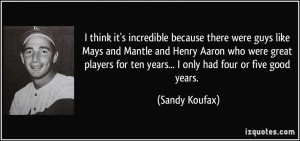 ... for ten years... I only had four or five good years. - Sandy Koufax