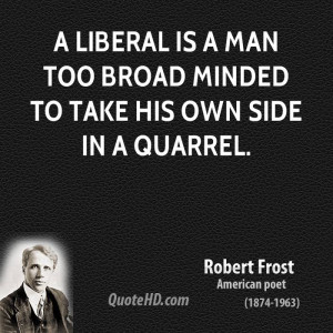liberal is a man too broad minded to take his own side in a quarrel.