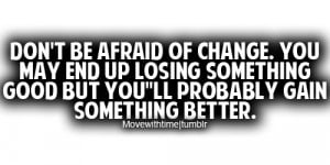 Don't be afraid of change. You may end up losing something good but ...