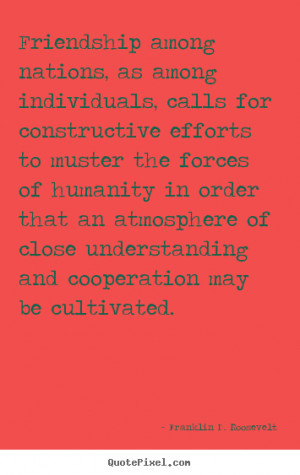 Friendship among nations, as among individuals, calls for constructive ...