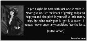 To get it right, be born with luck or else make it. Never give up. Get ...