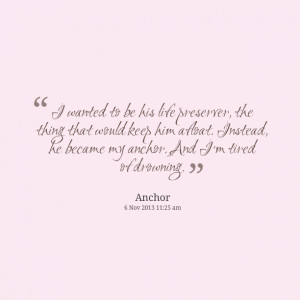 Quotes Picture: i wanted to be his life preserver, the thing that ...