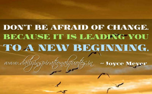 be afraid of change. Because it is leading you to a new beginning ...