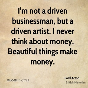 Lord Acton - I'm not a driven businessman, but a driven artist. I ...