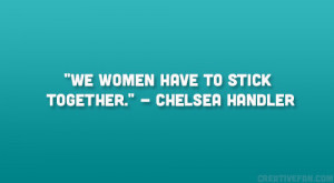 We women have to stick together.” – Chelsea Handler