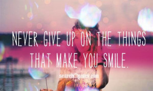 Never give up on the things that make you smile.