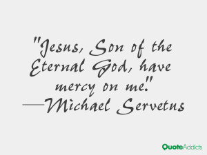 michael servetus quotes jesus son of the eternal god have mercy on me ...