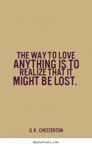 The way to love anything is to realize that it might be lost. ”