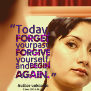 Quotes Picture: today, forget your past, forgive yourself, and begin ...