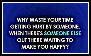 Why waste your time getting hurt by someone , when there is someone ...
