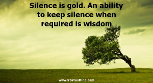 Silence is gold. An ability to keep silence when required is wisdom