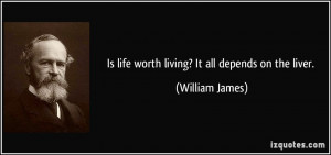 Is life worth living? It all depends on the liver. - William James