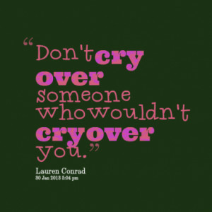 Don't cry over someone who wouldn't cry over you.