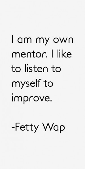 am my own mentor. I like to listen to myself to improve.”
